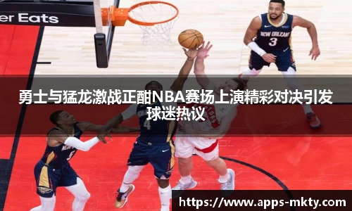 勇士与猛龙激战正酣NBA赛场上演精彩对决引发球迷热议
