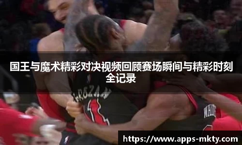 国王与魔术精彩对决视频回顾赛场瞬间与精彩时刻全记录