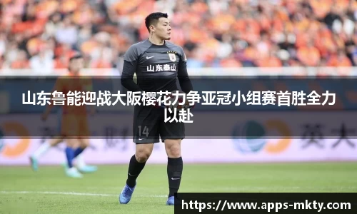 山东鲁能迎战大阪樱花力争亚冠小组赛首胜全力以赴