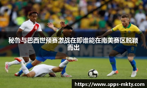 秘鲁与巴西世预赛激战在即谁能在南美赛区脱颖而出